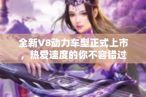 全新V8动力车型正式上市，热爱速度的你不容错过