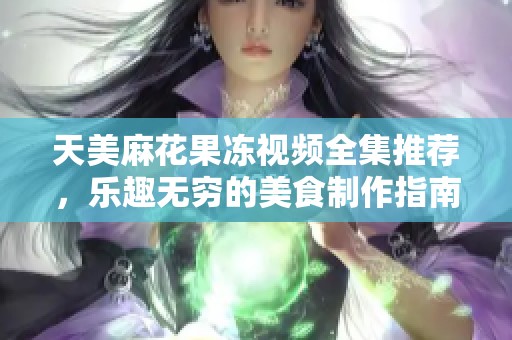 天美麻花果冻视频全集推荐，乐趣无穷的美食制作指南