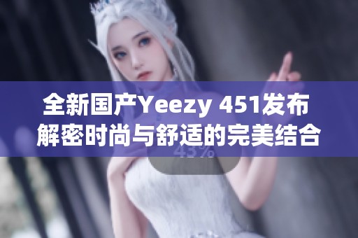 全新国产Yeezy 451发布 解密时尚与舒适的完美结合