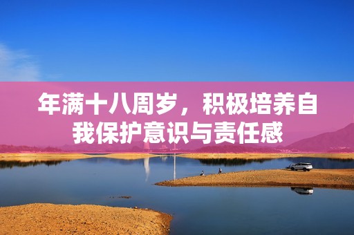 年满十八周岁，积极培养自我保护意识与责任感