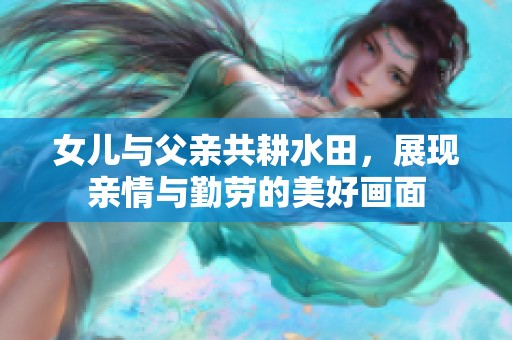 女儿与父亲共耕水田，展现亲情与勤劳的美好画面