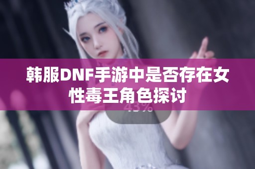 韩服DNF手游中是否存在女性毒王角色探讨