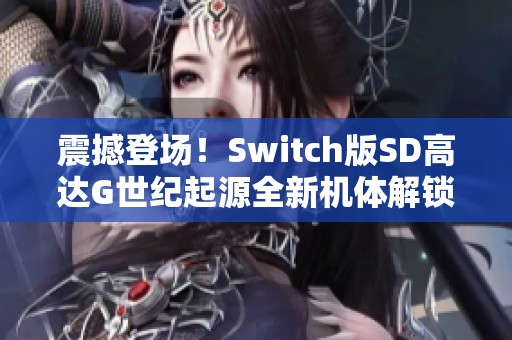 震撼登场！Switch版SD高达G世纪起源全新机体解锁与深度重写解析