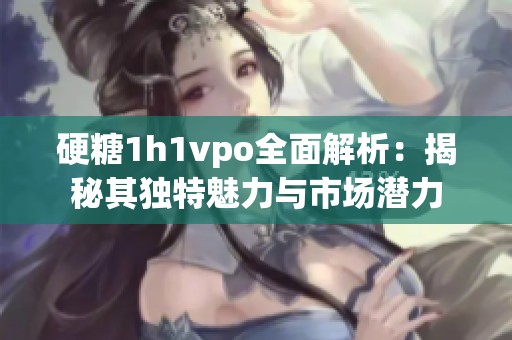 硬糖1h1vpo全面解析：揭秘其独特魅力与市场潜力