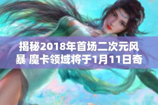 揭秘2018年首场二次元风暴 魔卡领域将于1月11日奇幻开启