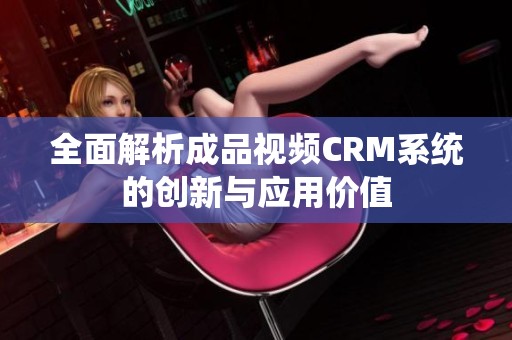 全面解析成品视频CRM系统的创新与应用价值