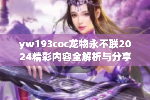 yw193coc龙物永不联2024精彩内容全解析与分享