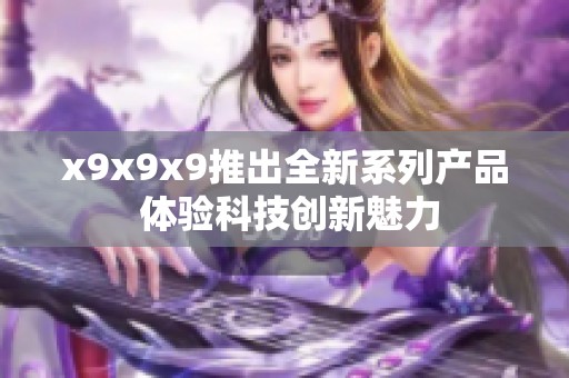 x9x9x9推出全新系列产品 体验科技创新魅力