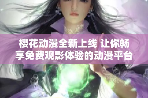 樱花动漫全新上线 让你畅享免费观影体验的动漫平台