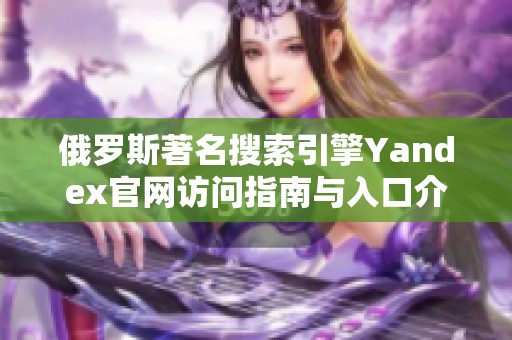 俄罗斯著名搜索引擎Yandex官网访问指南与入口介绍