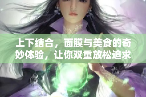 上下结合，面膜与美食的奇妙体验，让你双重放松追求美丽