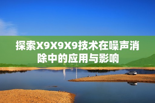 探索X9X9X9技术在噪声消除中的应用与影响