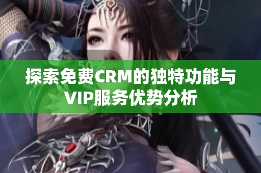 探索免费CRM的独特功能与VIP服务优势分析