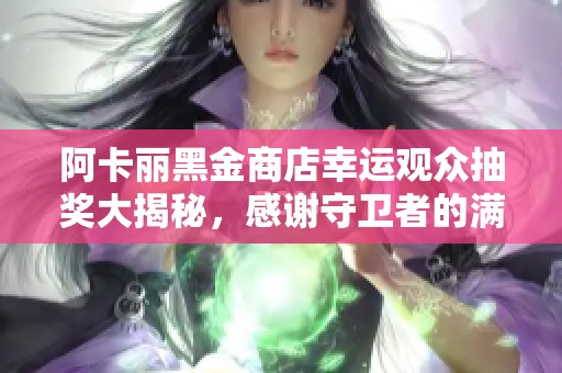 阿卡丽黑金商店幸运观众抽奖大揭秘，感谢守卫者的满满好运气