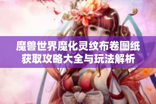 魔兽世界魔化灵纹布卷图纸获取攻略大全与玩法解析