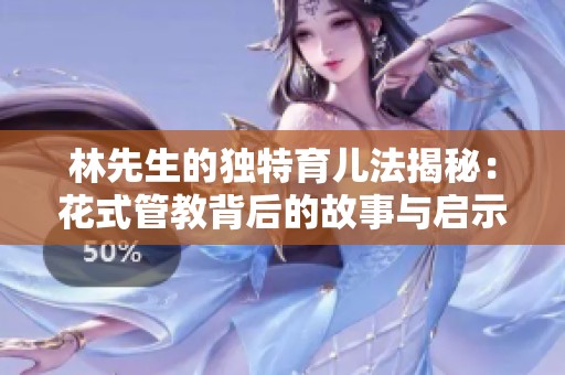 林先生的独特育儿法揭秘：花式管教背后的故事与启示