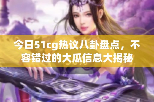 今日51cg热议八卦盘点，不容错过的大瓜信息大揭秘