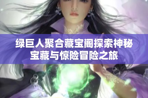 绿巨人聚合藏宝阁探索神秘宝藏与惊险冒险之旅