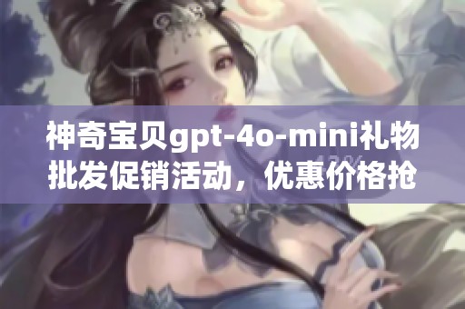 神奇宝贝gpt-4o-mini礼物批发促销活动，优惠价格抢购进行中