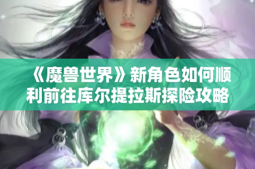 《魔兽世界》新角色如何顺利前往库尔提拉斯探险攻略