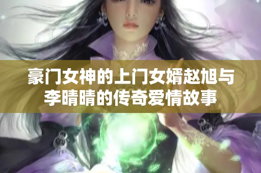 豪门女神的上门女婿赵旭与李晴晴的传奇爱情故事