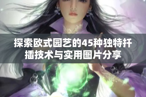 探索欧式园艺的45种独特扦插技术与实用图片分享