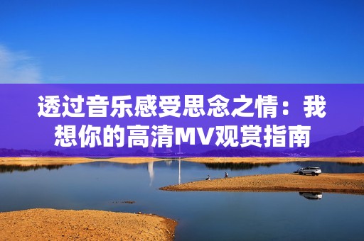 透过音乐感受思念之情：我想你的高清MV观赏指南