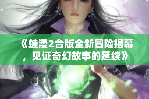 《蛙漫2台版全新冒险揭幕，见证奇幻故事的延续》