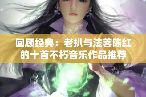 回顾经典：老扒与法蓉陈红的十首不朽音乐作品推荐