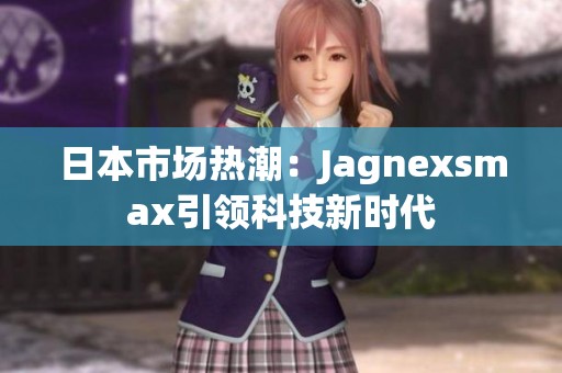 日本市场热潮：Jagnexsmax引领科技新时代