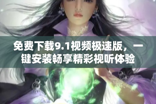 免费下载9.1视频极速版，一键安装畅享精彩视听体验