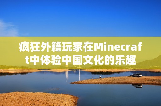 疯狂外籍玩家在Minecraft中体验中国文化的乐趣