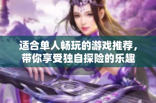 适合单人畅玩的游戏推荐，带你享受独自探险的乐趣