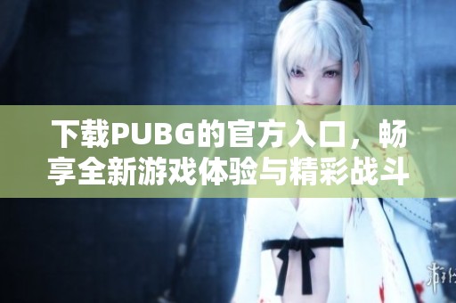 下载PUBG的官方入口，畅享全新游戏体验与精彩战斗