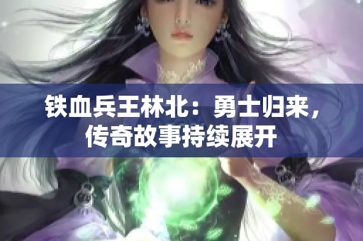 铁血兵王林北：勇士归来，传奇故事持续展开