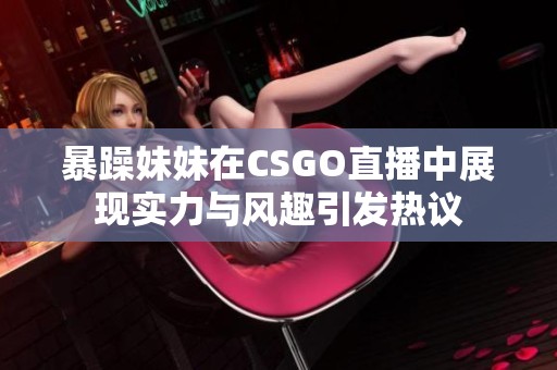 暴躁妹妹在CSGO直播中展现实力与风趣引发热议