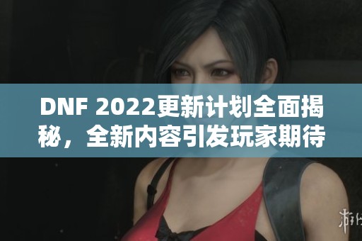 DNF 2022更新计划全面揭秘，全新内容引发玩家期待！