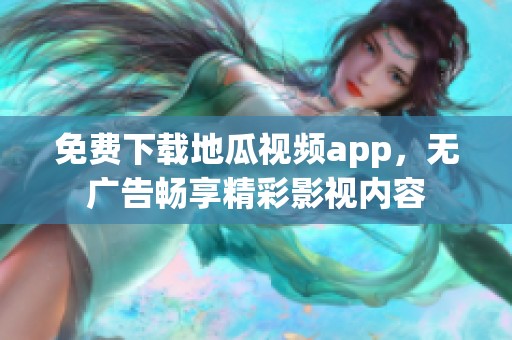 免费下载地瓜视频app，无广告畅享精彩影视内容