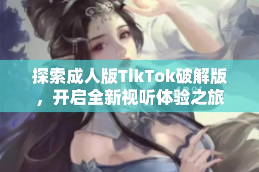 探索成人版TikTok破解版，开启全新视听体验之旅