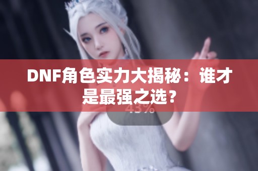 DNF角色实力大揭秘：谁才是最强之选？