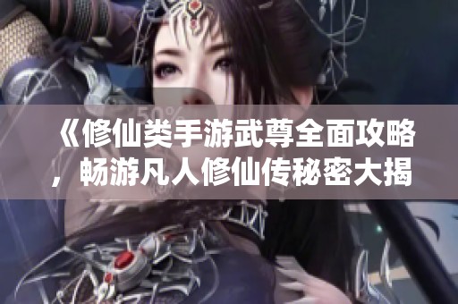 《修仙类手游武尊全面攻略，畅游凡人修仙传秘密大揭秘》