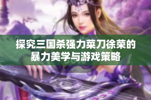 探究三国杀强力菜刀徐荣的暴力美学与游戏策略