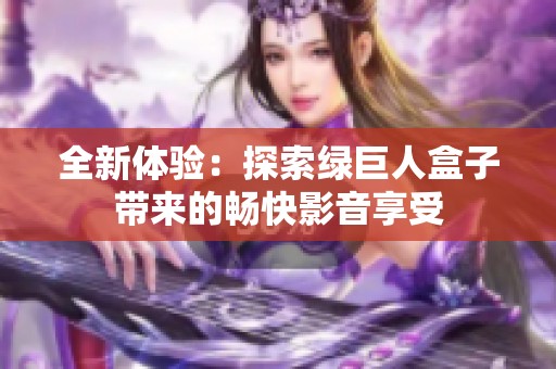 全新体验：探索绿巨人盒子带来的畅快影音享受