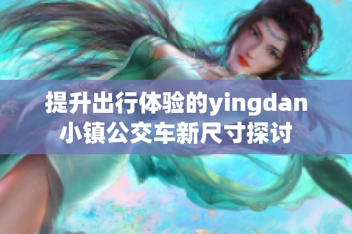 提升出行体验的yingdan小镇公交车新尺寸探讨