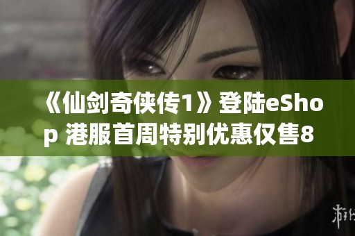 《仙剑奇侠传1》登陆eShop 港服首周特别优惠仅售81港币