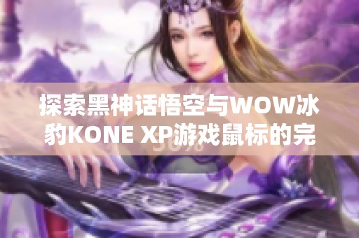 探索黑神话悟空与WOW冰豹KONE XP游戏鼠标的完美配合