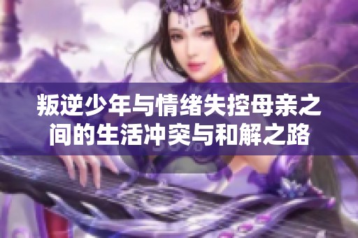 叛逆少年与情绪失控母亲之间的生活冲突与和解之路