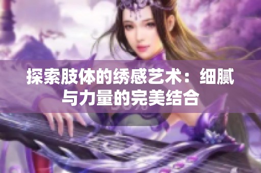 探索肢体的绣感艺术：细腻与力量的完美结合