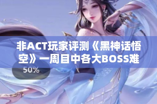 非ACT玩家评测《黑神话悟空》一周目中各大BOSS难度评级分析