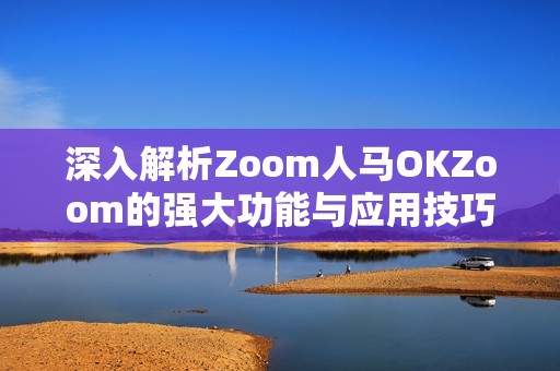 深入解析Zoom人马OKZoom的强大功能与应用技巧